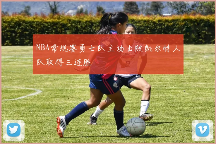 NBA常规赛勇士队主场击败凯尔特人队取得三连胜