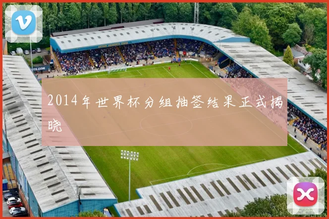 2014年世界杯分组抽签结果正式揭晓