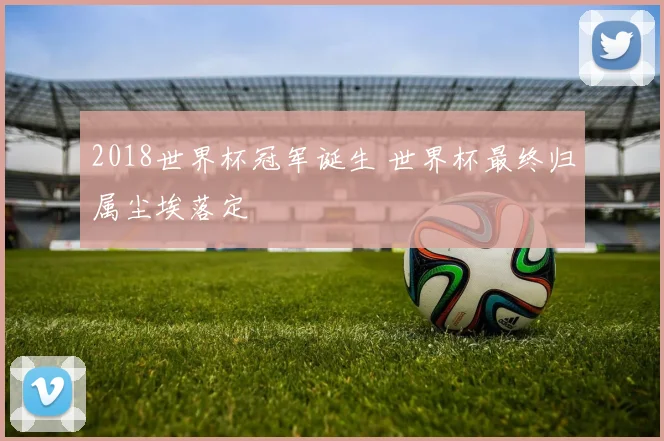 2018世界杯冠军诞生 世界杯最终归属尘埃落定