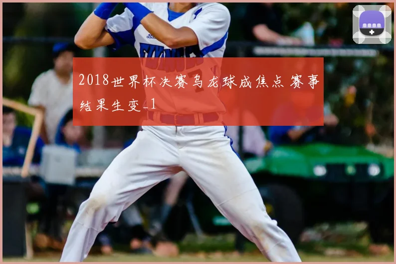 2018世界杯决赛乌龙球成焦点 赛事结果生变_1
