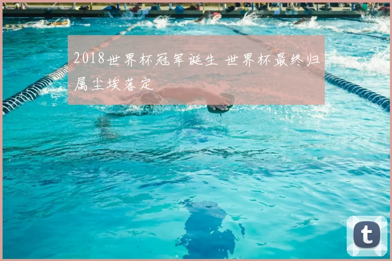 2018世界杯冠军诞生 世界杯最终归属尘埃落定