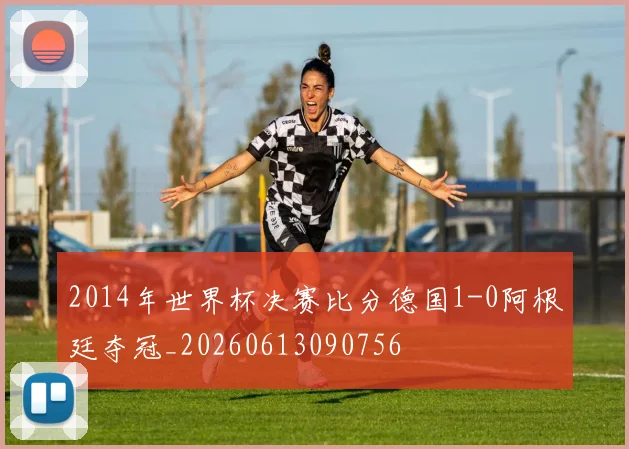2014年世界杯决赛比分德国1-0阿根廷夺冠_20260613090756