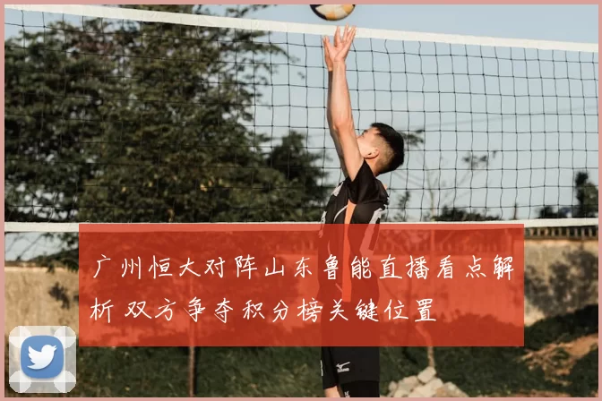广州恒大对阵山东鲁能直播看点解析 双方争夺积分榜关键位置