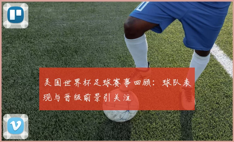美国世界杯足球赛事回顾：球队表现与晋级前景引关注