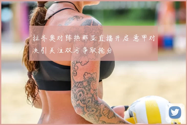 拉齐奥对阵热那亚直播开启 意甲对决引关注双方争取抢分