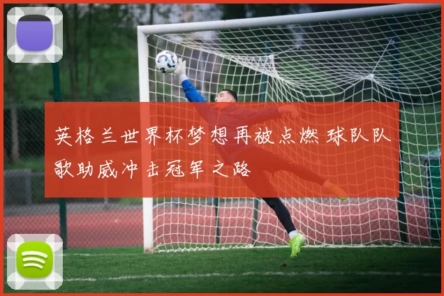 英格兰世界杯梦想再被点燃 球队队歌助威冲击冠军之路