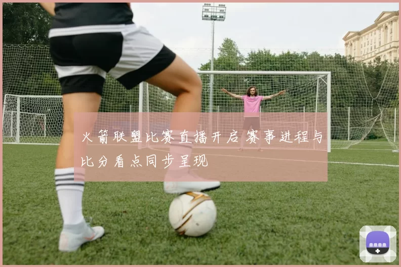 火箭联盟比赛直播开启 赛事进程与比分看点同步呈现