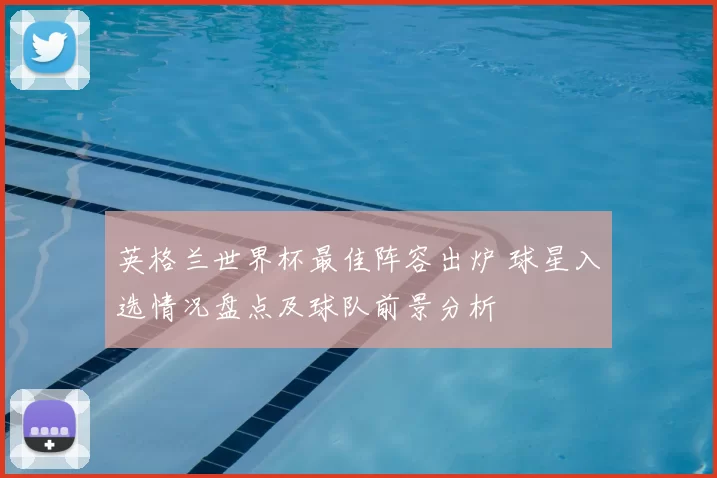 英格兰世界杯最佳阵容出炉 球星入选情况盘点及球队前景分析
