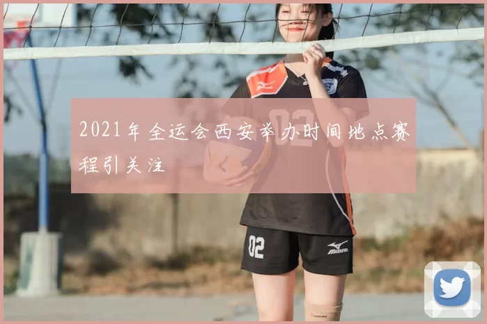 2021年全运会西安举办时间地点赛程引关注