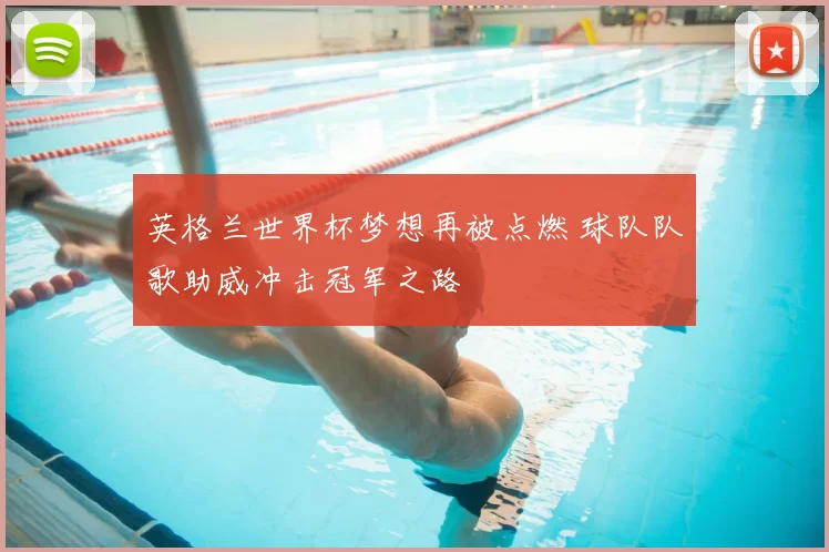 英格兰世界杯梦想再被点燃 球队队歌助威冲击冠军之路