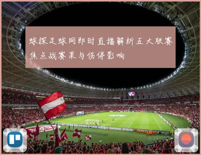 球探足球网即时直播解析五大联赛焦点战赛果与伤停影响