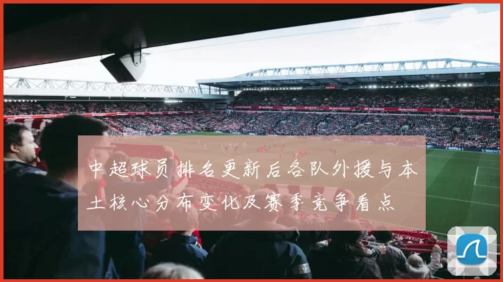 中超球员排名更新后各队外援与本土核心分布变化及赛季竞争看点