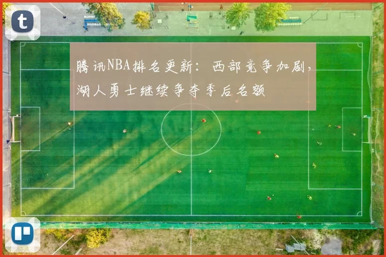 腾讯NBA排名更新：西部竞争加剧，湖人勇士继续争夺季后名额