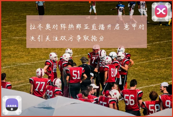 拉齐奥对阵热那亚直播开启 意甲对决引关注双方争取抢分