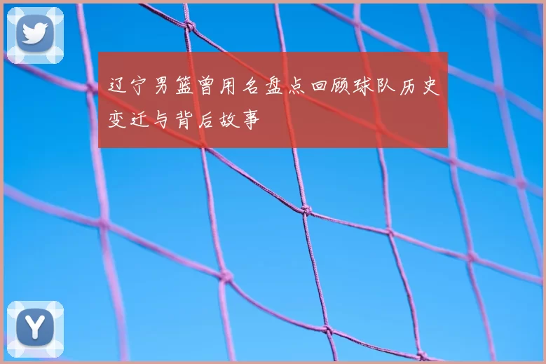 辽宁男篮曾用名盘点回顾球队历史变迁与背后故事