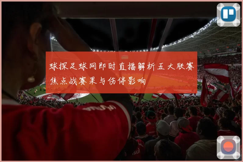 球探足球网即时直播解析五大联赛焦点战赛果与伤停影响