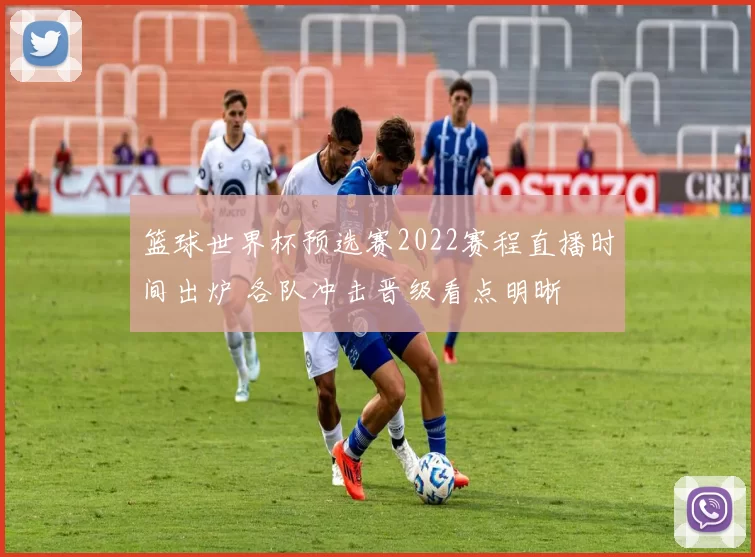 篮球世界杯预选赛2022赛程直播时间出炉 各队冲击晋级看点明晰