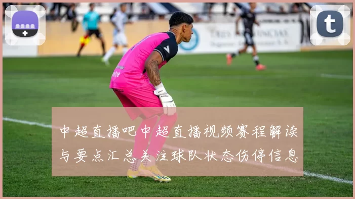 中超直播吧中超直播视频赛程解读与要点汇总关注球队状态伤停信息