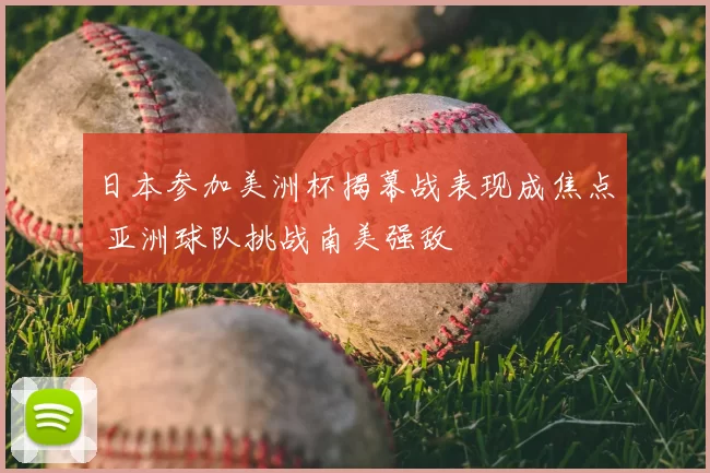 日本参加美洲杯揭幕战表现成焦点 亚洲球队挑战南美强敌