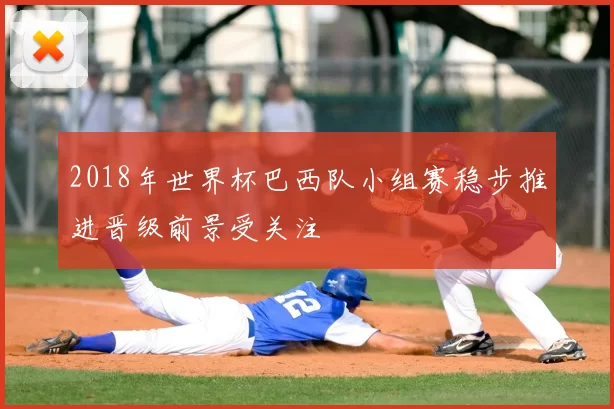 2018年世界杯巴西队小组赛稳步推进晋级前景受关注