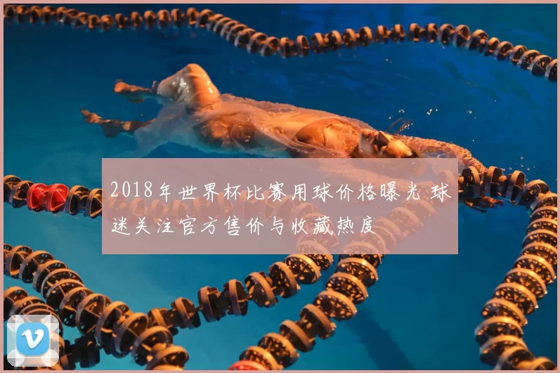 2018年世界杯比赛用球价格曝光 球迷关注官方售价与收藏热度