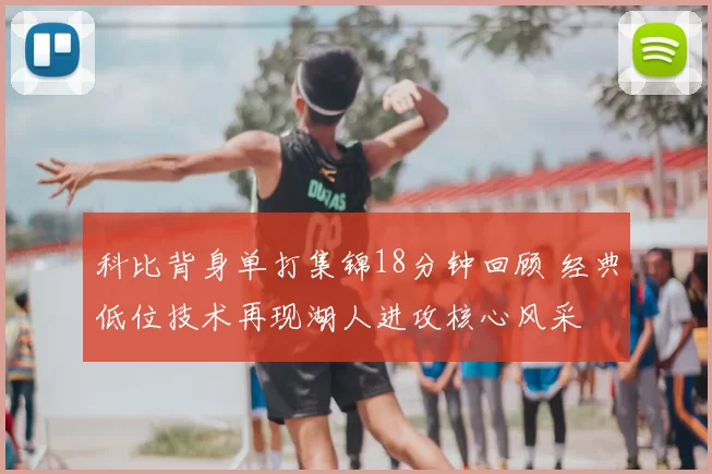 科比背身单打集锦18分钟回顾 经典低位技术再现湖人进攻核心风采