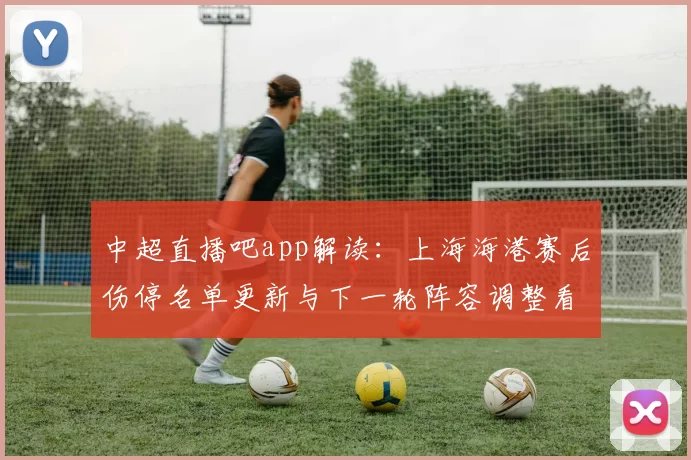 中超直播吧app解读：上海海港赛后伤停名单更新与下一轮阵容调整看点