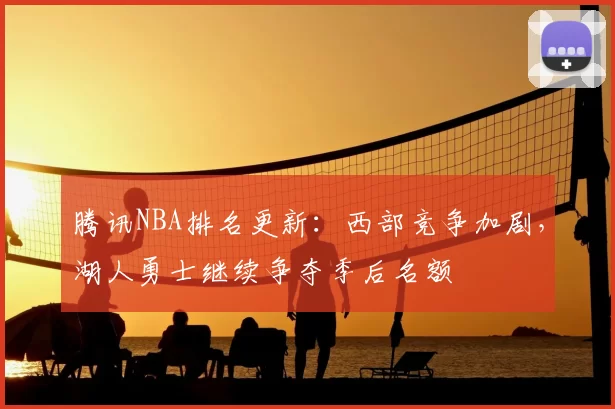 腾讯NBA排名更新：西部竞争加剧，湖人勇士继续争夺季后名额