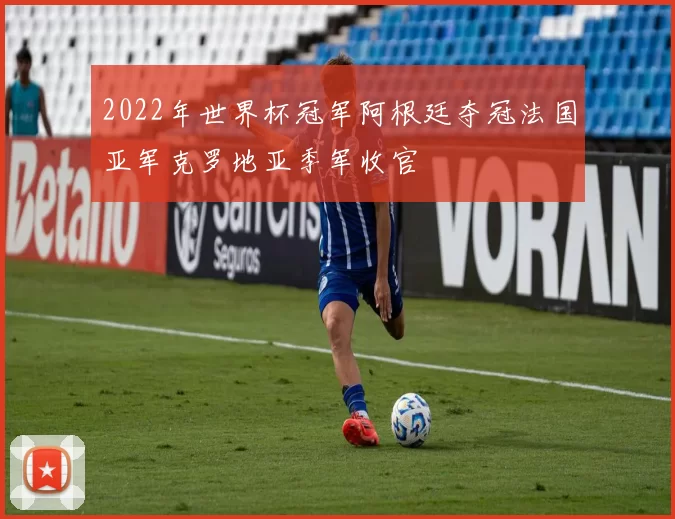 2022年世界杯冠军阿根廷夺冠法国亚军克罗地亚季军收官