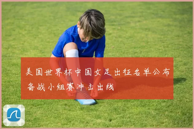 美国世界杯中国女足出征名单公布 备战小组赛冲击出线