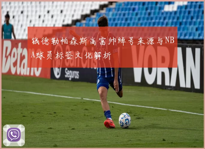 钱德勒帕森斯高富帅绰号来源与NBA球员标签文化解析