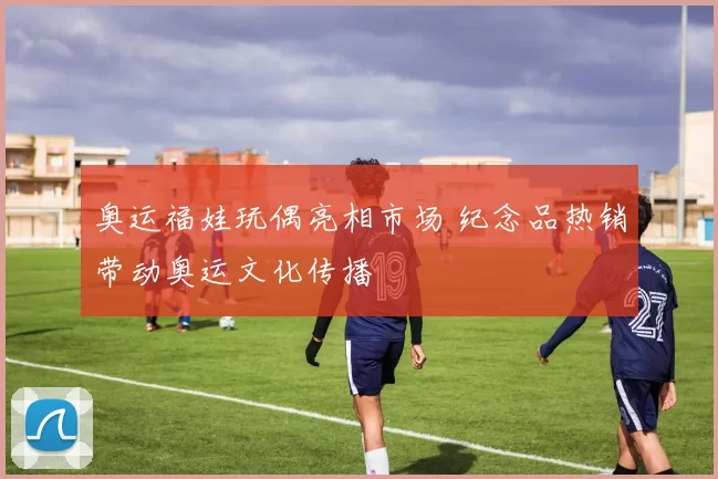 奥运福娃玩偶亮相市场 纪念品热销带动奥运文化传播