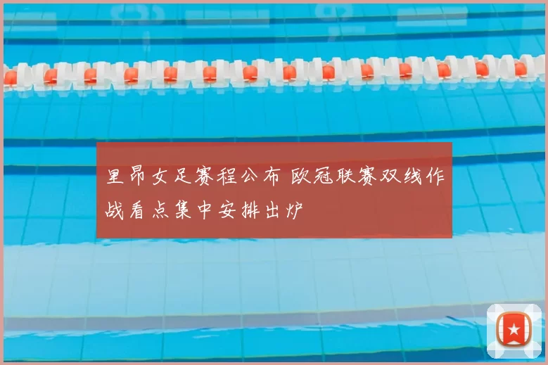 里昂女足赛程公布 欧冠联赛双线作战看点集中安排出炉