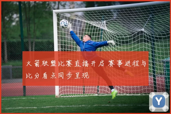 火箭联盟比赛直播开启 赛事进程与比分看点同步呈现