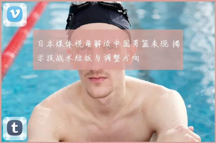 日本媒体视角解读中国男篮表现 揭示技战术短板与调整方向
