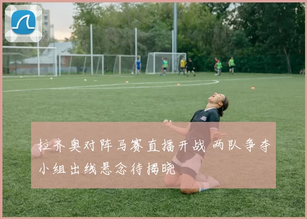 拉齐奥对阵马赛直播开战 两队争夺小组出线悬念待揭晓