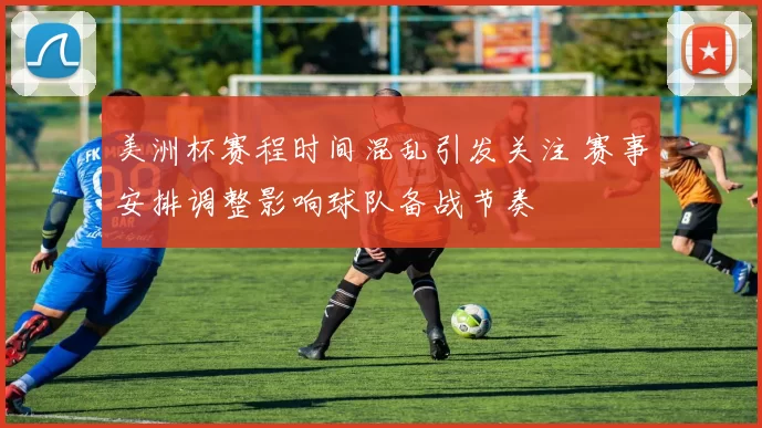 美洲杯赛程时间混乱引发关注 赛事安排调整影响球队备战节奏