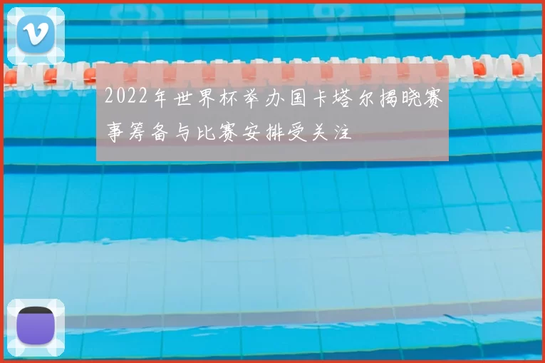 2022年世界杯举办国卡塔尔揭晓赛事筹备与比赛安排受关注