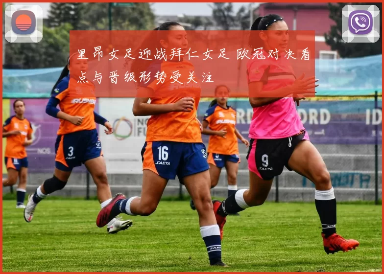里昂女足迎战拜仁女足 欧冠对决看点与晋级形势受关注
