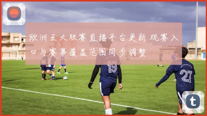 欧洲五大联赛直播平台更新 观赛入口与赛事覆盖范围同步调整
