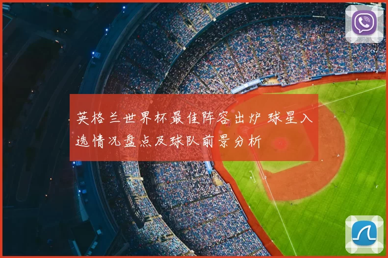 英格兰世界杯最佳阵容出炉 球星入选情况盘点及球队前景分析