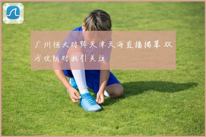 广州恒大对阵天津天海直播揭幕 双方攻防对抗引关注