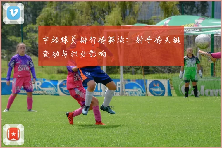 中超球员排行榜解读：射手榜关键变动与积分影响