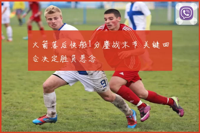 火箭落后快船1分鏖战末节 关键回合决定胜负悬念