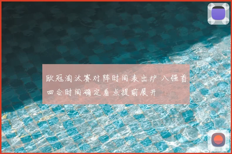欧冠淘汰赛对阵时间表出炉 八强首回合时间确定看点提前展开