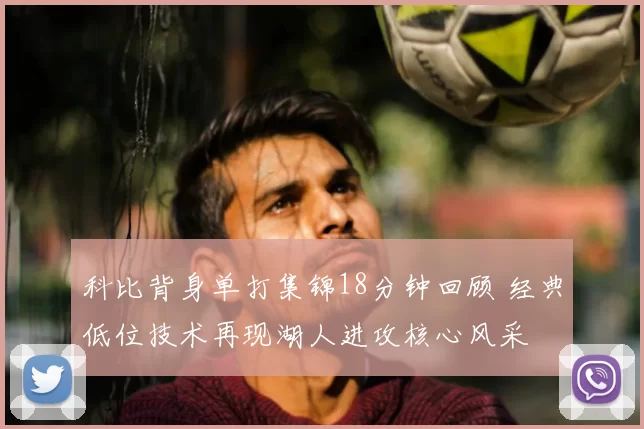 科比背身单打集锦18分钟回顾 经典低位技术再现湖人进攻核心风采