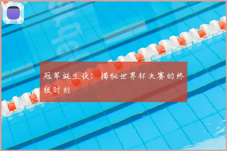 冠军诞生夜:揭秘世界杯决赛的终极时刻