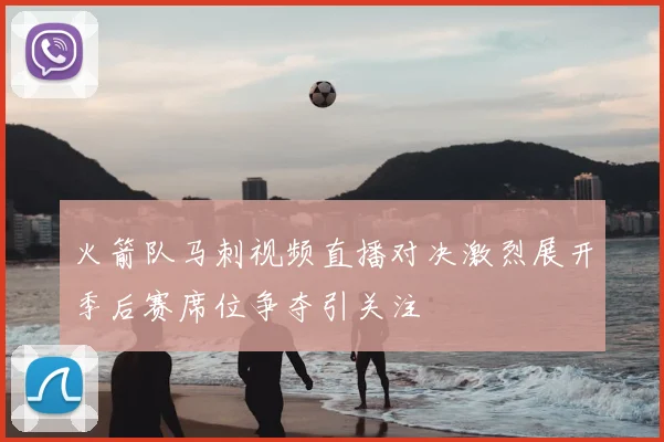 火箭队马刺视频直播对决激烈展开季后赛席位争夺引关注