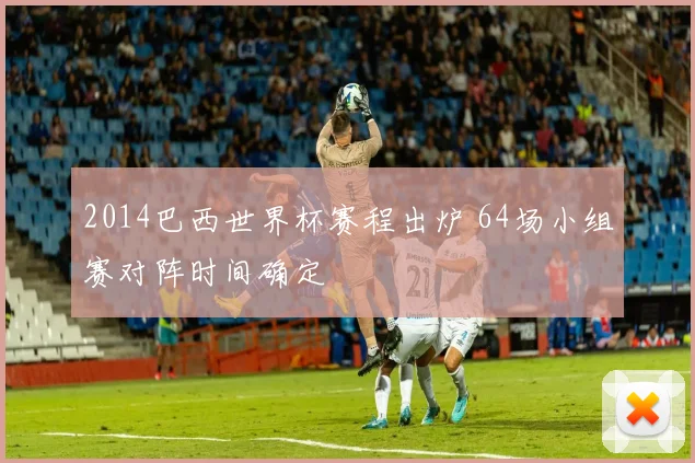2014巴西世界杯赛程出炉 64场小组赛对阵时间确定