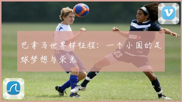 巴拿马世界杯征程:一个小国的足球梦想与荣光